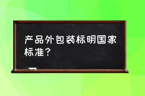 包装执行标准 产品外包装标明国家标准？