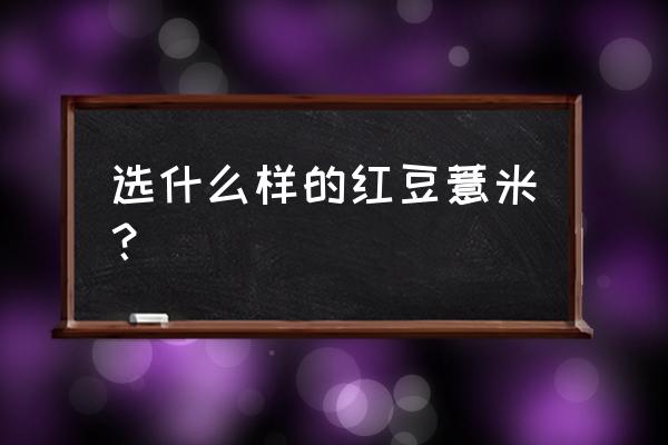 红豆薏米的红豆是哪种红豆 选什么样的红豆薏米？