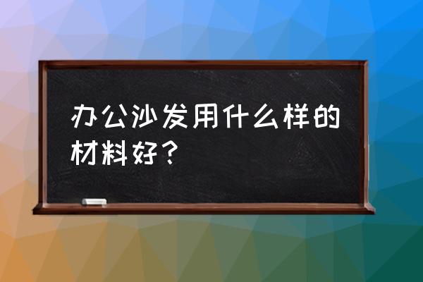 办公沙发的材质说明 办公沙发用什么样的材料好？