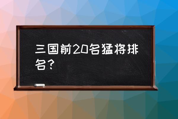 三国里谁最厉害排名 三国前20名猛将排名？