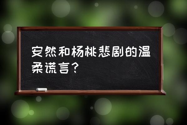 温柔的谎言杨桃杜雨衣帽间 安然和杨桃悲剧的温柔谎言？