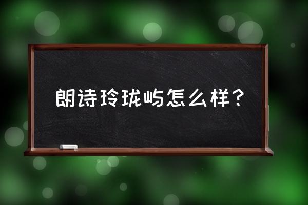 江宁朗诗玲珑屿的位置 朗诗玲珑屿怎么样？