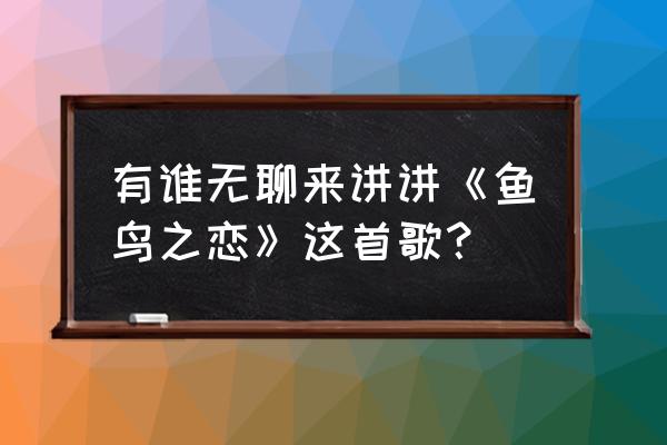 鱼鸟之恋表达什么意思 有谁无聊来讲讲《鱼鸟之恋》这首歌？