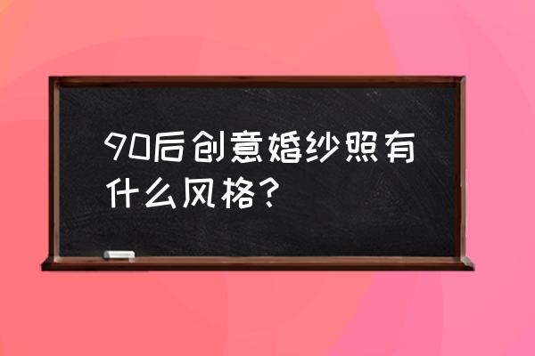 90后婚纱摄影工作室 90后创意婚纱照有什么风格？