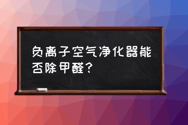 负离子净化器能净化甲醛吗 负离子空气净化器能否除甲醛？