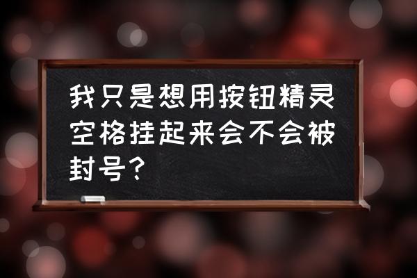 封包挂封号很严重吗 我只是想用按钮精灵空格挂起来会不会被封号？