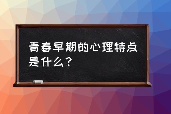 青春期的十大心理特点 青春早期的心理特点是什么？