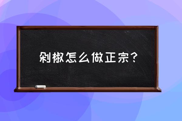 剁椒做法步骤 剁椒怎么做正宗？