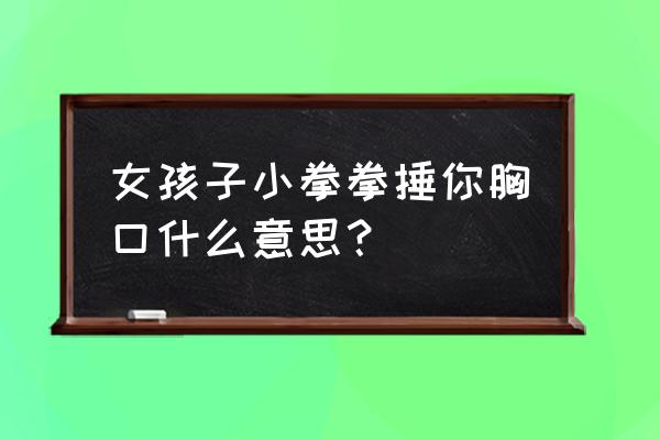 嘤嘤嘤小拳拳捶你胸口 女孩子小拳拳捶你胸口什么意思？