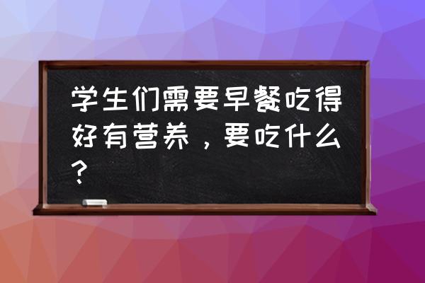 学生早餐吃什么 学生们需要早餐吃得好有营养，要吃什么？