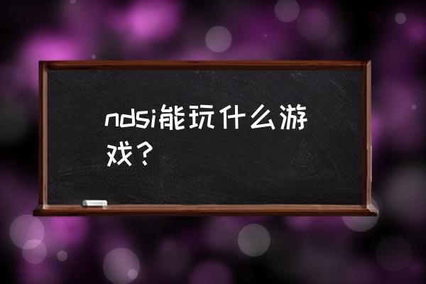 ndsi游戏 ndsi能玩什么游戏？