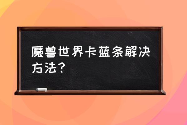 魔兽怀旧卡蓝条 魔兽世界卡蓝条解决方法？