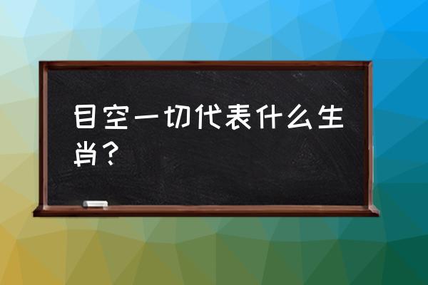 目空一切打一生肖 目空一切代表什么生肖？