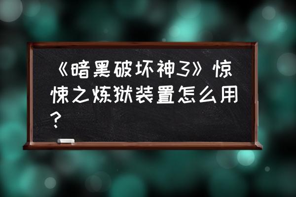 暗黑破坏神炼狱装置 《暗黑破坏神3》惊悚之炼狱装置怎么用？