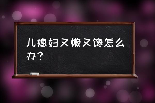 绍兴妙馋记酥鱼怎么样 儿媳妇又懒又馋怎么办？