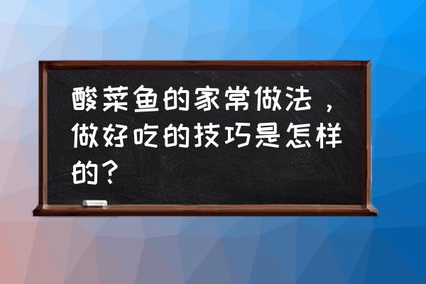 酸菜鱼的做法窍门 酸菜鱼的家常做法，做好吃的技巧是怎样的？