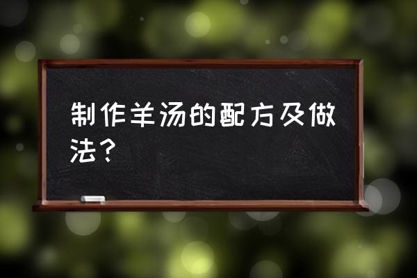 八旗羊汤配方 制作羊汤的配方及做法？