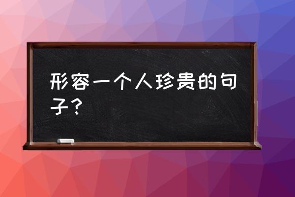 珍贵的日子珍贵的你 形容一个人珍贵的句子？