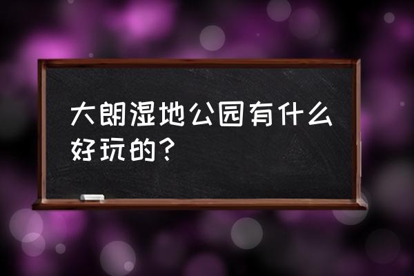 荔香湿地公园好玩吗 大朗湿地公园有什么好玩的？