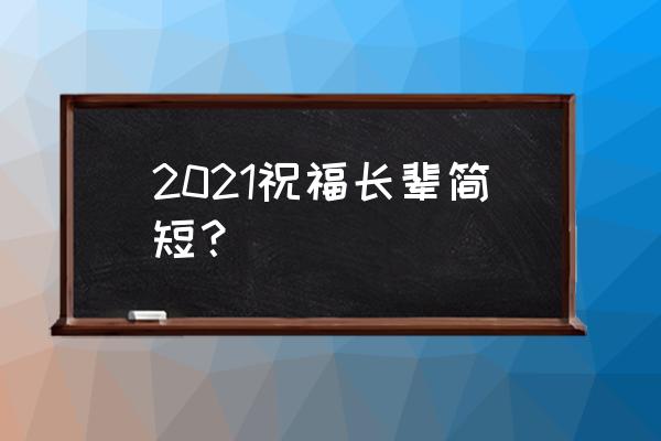 对长辈的祝福语10个字 2021祝福长辈简短？