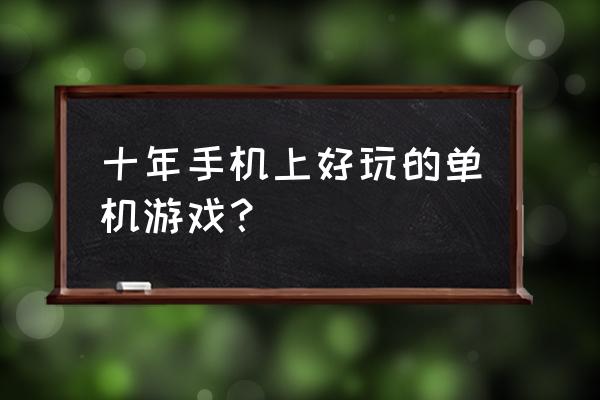 手机能玩的大型单机游戏 十年手机上好玩的单机游戏？