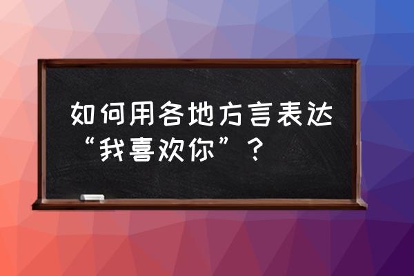 贵州方言我爱你怎么说 如何用各地方言表达“我喜欢你”？