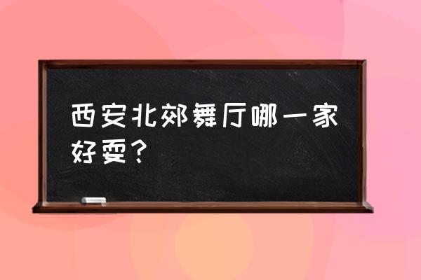 西安哪个黑灯舞厅好玩 西安北郊舞厅哪一家好耍？