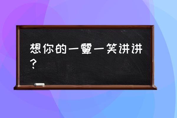 想念你的味道说说 想你的一颦一笑讲讲？