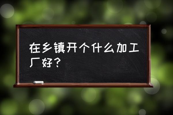 快乐工厂神马 在乡镇开个什么加工厂好？