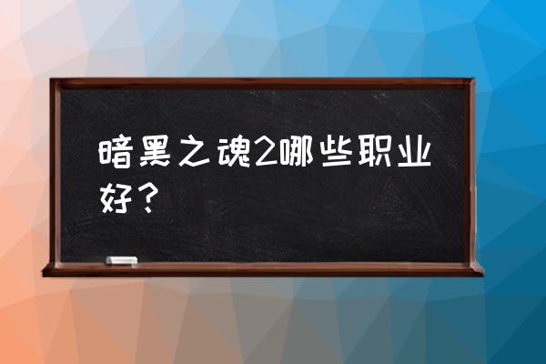 黑暗之魂2出身选择 暗黑之魂2哪些职业好？