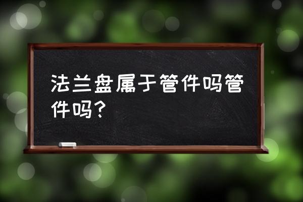 法兰弯头属于什么类 法兰盘属于管件吗管件吗？