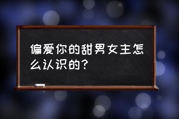 科比有多喜欢瓦妮莎 偏爱你的甜男女主怎么认识的？