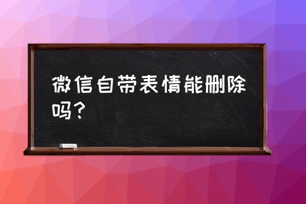 微信自带表情包 微信自带表情能删除吗？