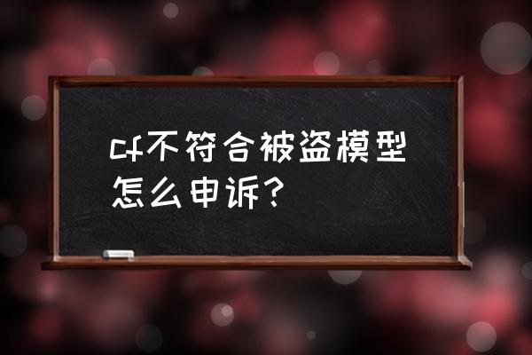 cf被盗模型不符合怎么办 cf不符合被盗模型怎么申诉？