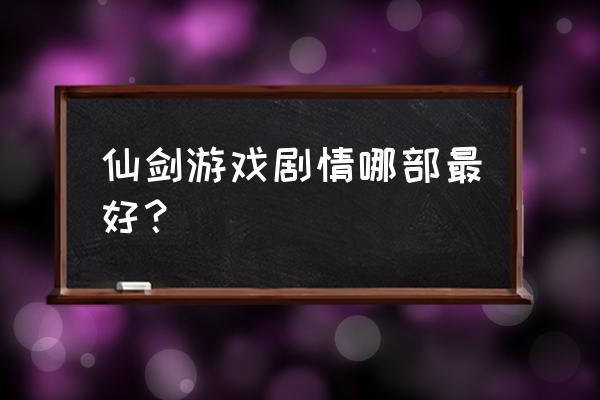 仙剑游戏系列哪个最好 仙剑游戏剧情哪部最好？