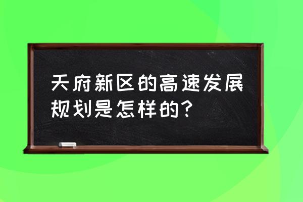 2019天府新区最新规划 天府新区的高速发展规划是怎样的？