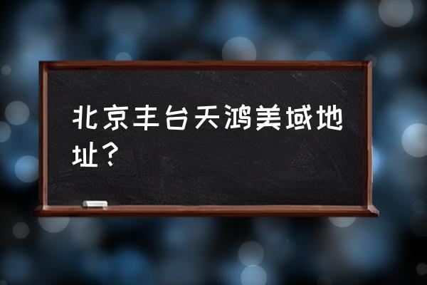 北京天鸿美域在哪 北京丰台天鸿美域地址？