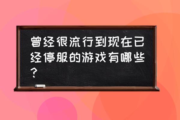 超级跑跑还能玩吗2020 曾经很流行到现在已经停服的游戏有哪些？