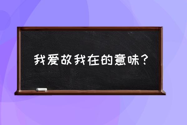 我爱故我在含义 我爱故我在的意味？