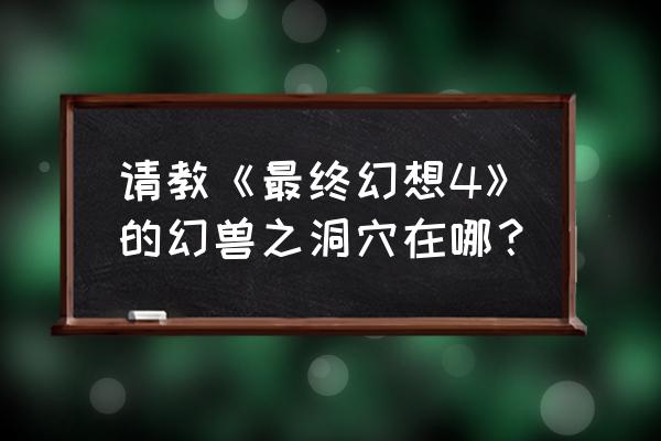 最终幻想4攻略流程 请教《最终幻想4》的幻兽之洞穴在哪？