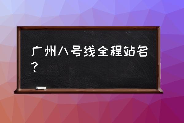 广州地铁8号线站点名 广州八号线全程站名？