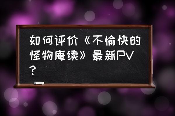 不愉快的怪物庵第一季 如何评价《不愉快的怪物庵续》最新PV？