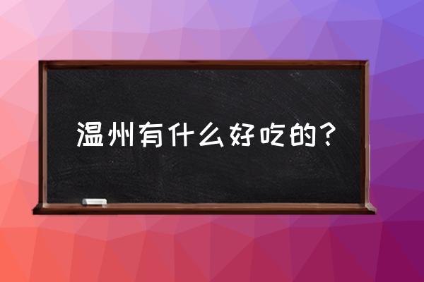 温州好吃的美食推荐 温州有什么好吃的？