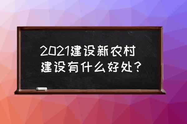 2021年新农村建设最新消息 2021建设新农村建设有什么好处？