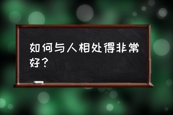 人与人之间到底该怎么相处 如何与人相处得非常好？