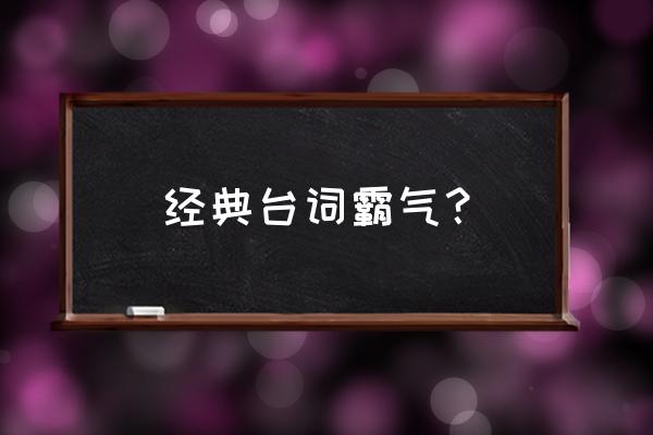 霸气经典台词对白 经典台词霸气？