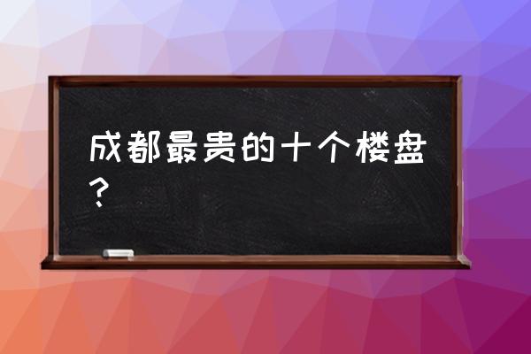 成都小区具体地址大全 成都最贵的十个楼盘？