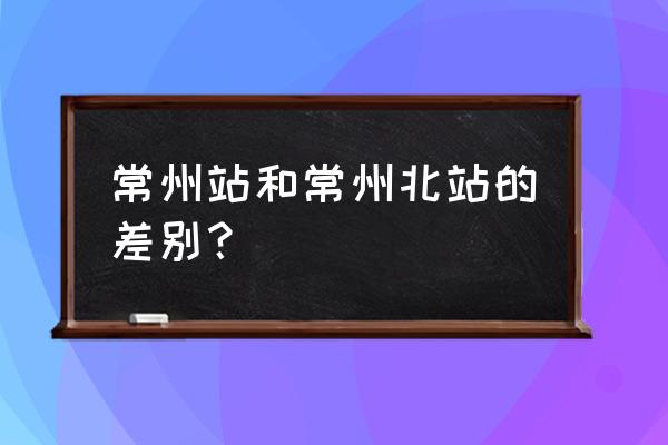 常州北站扩建 常州站和常州北站的差别？