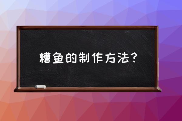 糟鱼的做法与步骤 糟鱼的制作方法？