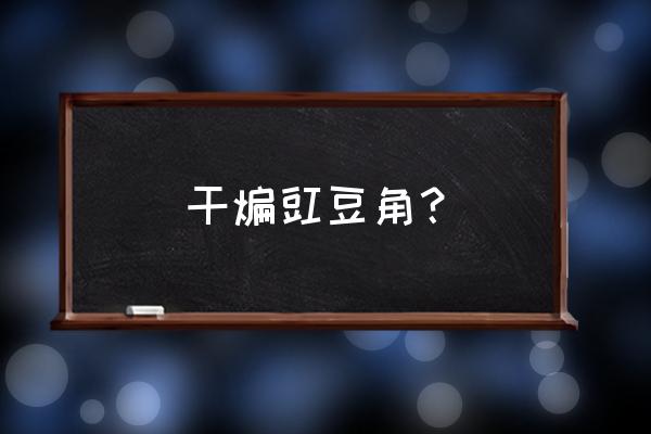 干煸豇豆角 干煸豇豆角？